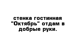 стенка-гостинная “Октябрь“ отдам в добрые руки.